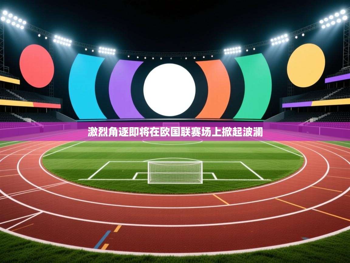 激烈角逐即将在欧国联赛场上掀起波澜