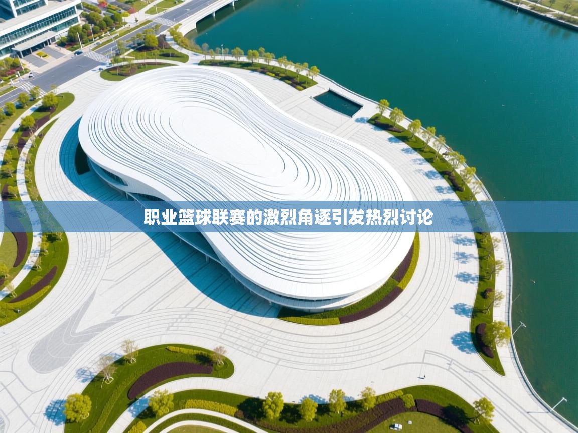 职业篮球联赛的激烈角逐引发热烈讨论