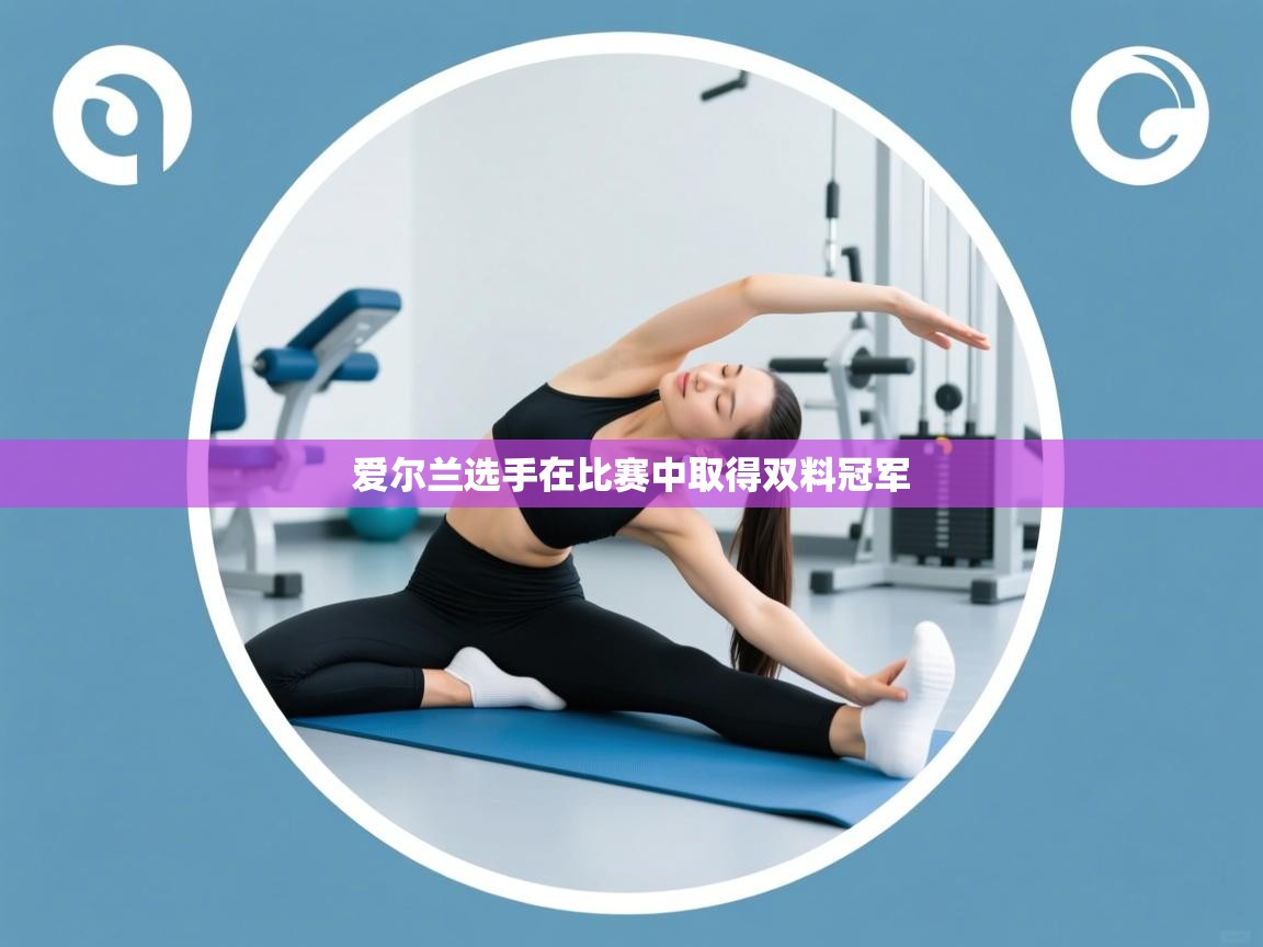 详细阅读:爱尔兰选手在比赛中取得双料冠军 爱尔兰选手在比赛中取得双料冠军