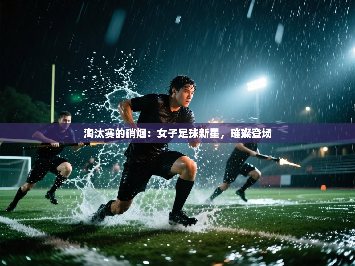 淘汰赛的硝烟：女子足球新星，璀璨登场