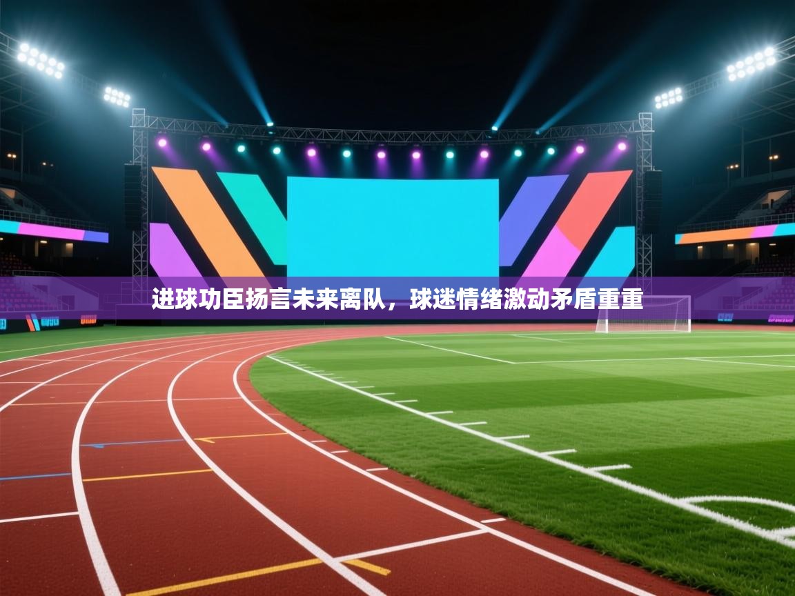 进球功臣扬言未来离队,球迷情绪激动矛盾重重 第1张