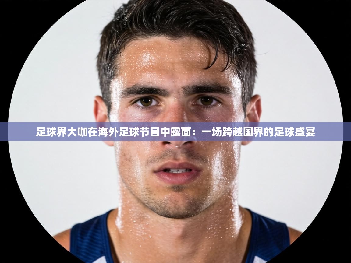 足球界大咖在海外足球节目中露面：一场跨越国界的足球盛宴